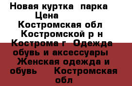 Новая куртка (парка) › Цена ­ 1 500 - Костромская обл., Костромской р-н, Кострома г. Одежда, обувь и аксессуары » Женская одежда и обувь   . Костромская обл.